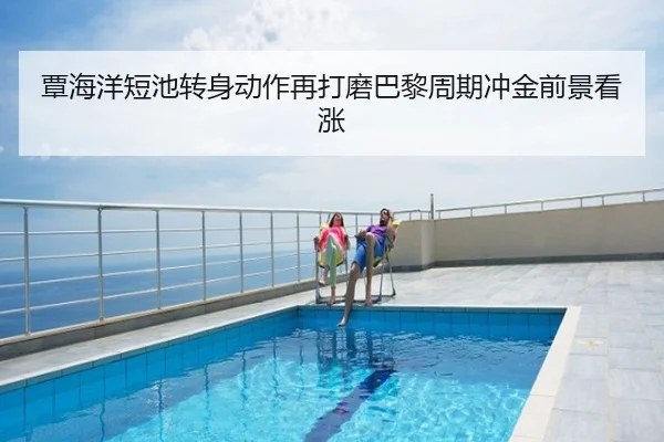 覃海洋短池转身动作再打磨巴黎周期冲金前景看涨
