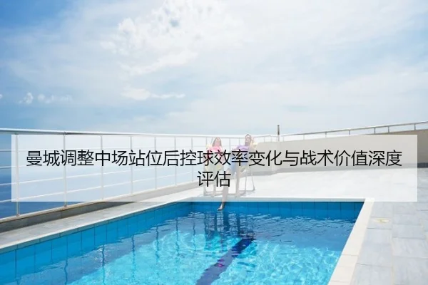 曼城调整中场站位后控球效率变化与战术价值深度评估