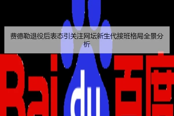 费德勒退役后表态引关注网坛新生代接班格局全景分析