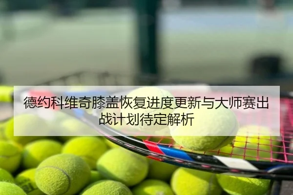 德约科维奇膝盖恢复进度更新与大师赛出战计划待定解析